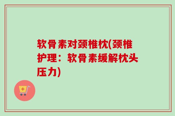 软骨素对颈椎枕(颈椎护理：软骨素缓解枕头压力)