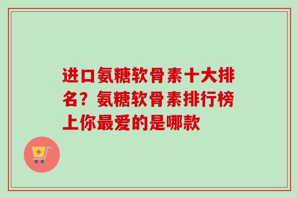 进口氨糖软骨素十大排名？氨糖软骨素排行榜上你最爱的是哪款