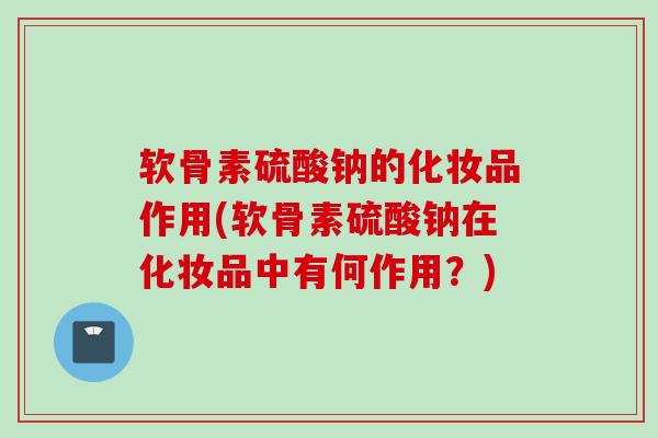软骨素硫酸钠的化妆品作用(软骨素硫酸钠在化妆品中有何作用？)