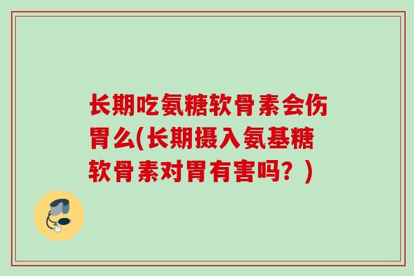 长期吃氨糖软骨素会伤胃么(长期摄入氨基糖软骨素对胃有害吗?) 长期吃氨糖软骨素会伤胃么(长期摄入氨基糖软骨素对胃有害吗?)
