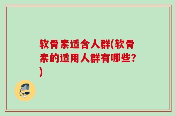 软骨素适合人群(软骨素的适用人群有哪些？)
