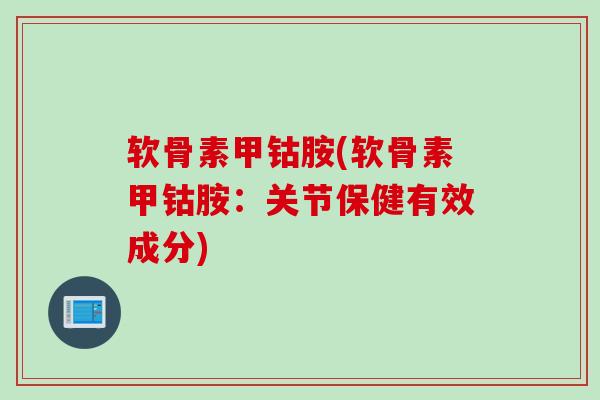 软骨素甲钴胺(软骨素甲钴胺:关节保健有效成分) 软骨素甲钴胺(软骨素甲钴胺:关节保健有效成分)