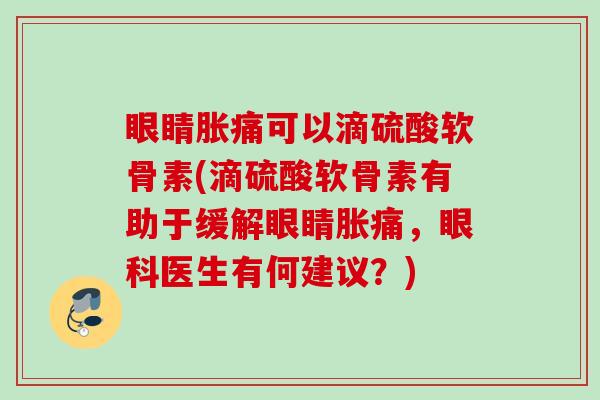 眼睛胀痛可以滴硫酸软骨素(滴硫酸软骨素有助于缓解眼睛胀痛，眼科医生有何建议？)