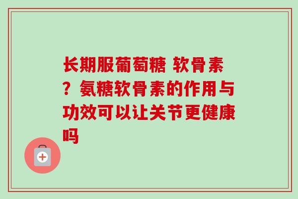 长期服葡萄糖 软骨素？氨糖软骨素的作用与功效可以让关节更健康吗
