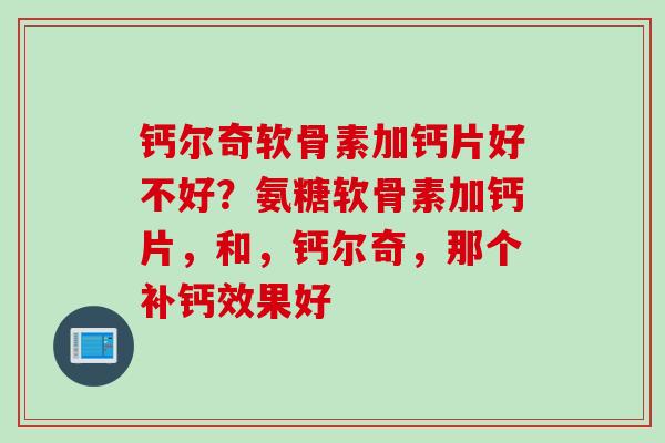 钙尔奇软骨素加钙片好不好？氨糖软骨素加钙片，和，钙尔奇，那个补钙效果好