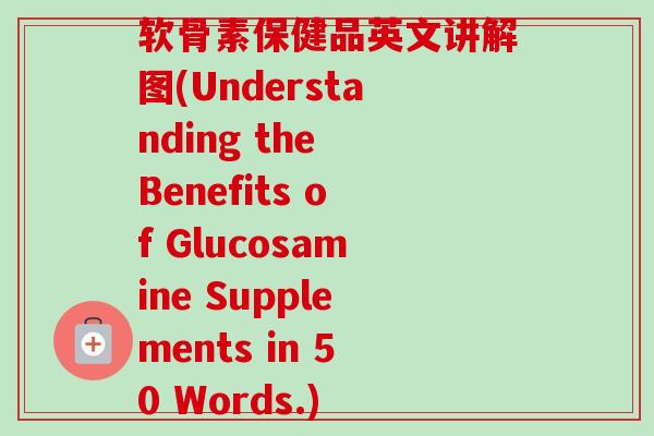 软骨素保健品英文讲解图(Understanding the Benefits of Glucosamine Supplements in 50 Words.)