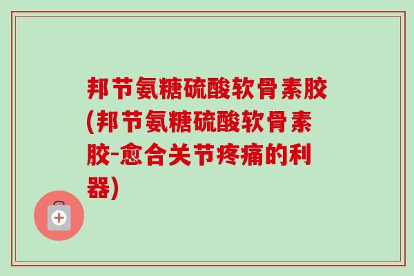 邦节氨糖硫酸软骨素胶(邦节氨糖硫酸软骨素胶-愈合关节疼痛的利器)