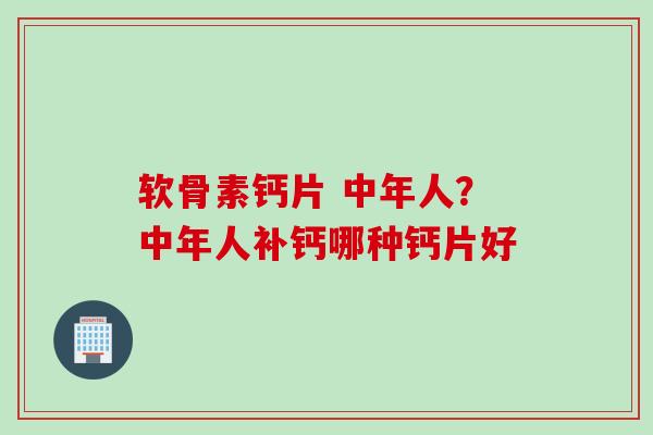 软骨素钙片 中年人？中年人补钙哪种钙片好