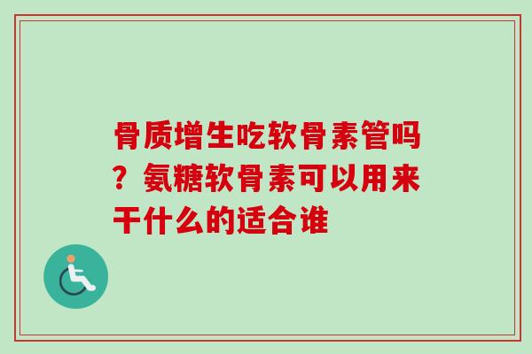 骨质增生吃软骨素管吗？氨糖软骨素可以用来干什么的适合谁