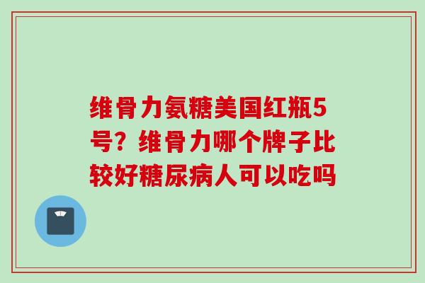 维骨力氨糖美国红瓶5号？维骨力哪个牌子比较好糖尿病人可以吃吗