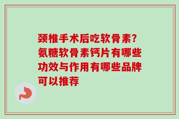 颈椎手术后吃软骨素？氨糖软骨素钙片有哪些功效与作用有哪些品牌可以推荐