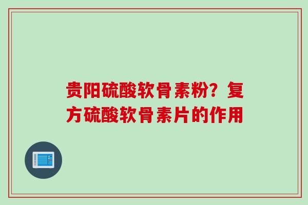 贵阳硫酸软骨素粉？复方硫酸软骨素片的作用