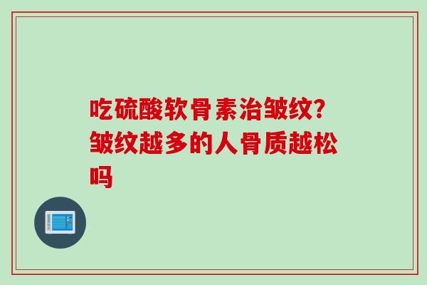 吃硫酸软骨素治皱纹？皱纹越多的人骨质越松吗