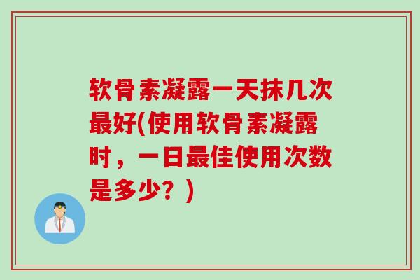 软骨素凝露一天抹几次最好(使用软骨素凝露时，一日最佳使用次数是多少？)