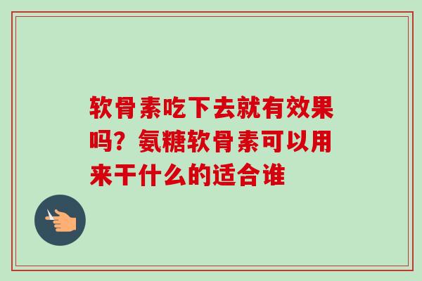 软骨素吃下去就有效果吗？氨糖软骨素可以用来干什么的适合谁