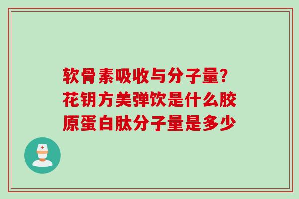 软骨素吸收与分子量？花钥方美弹饮是什么胶原蛋白肽分子量是多少