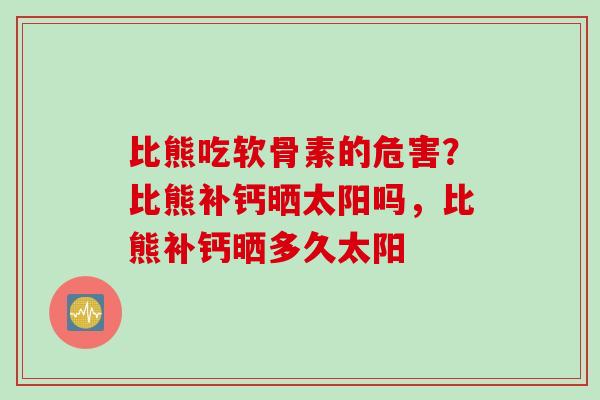 比熊吃软骨素的危害？比熊补钙晒太阳吗，比熊补钙晒多久太阳