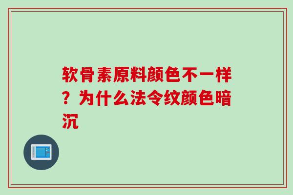 软骨素原料颜色不一样？为什么法令纹颜色暗沉