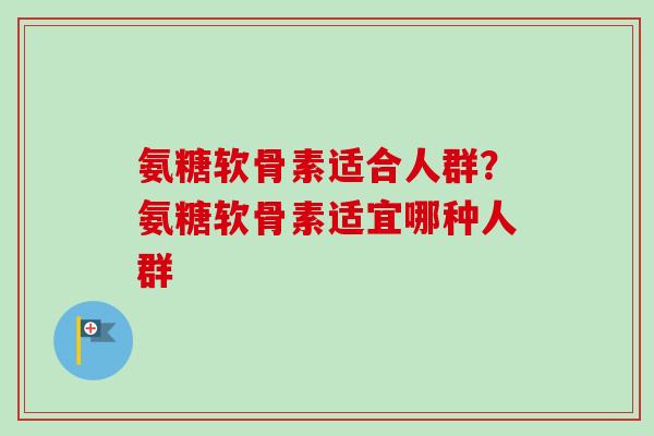 氨糖软骨素适合人群？氨糖软骨素适宜哪种人群