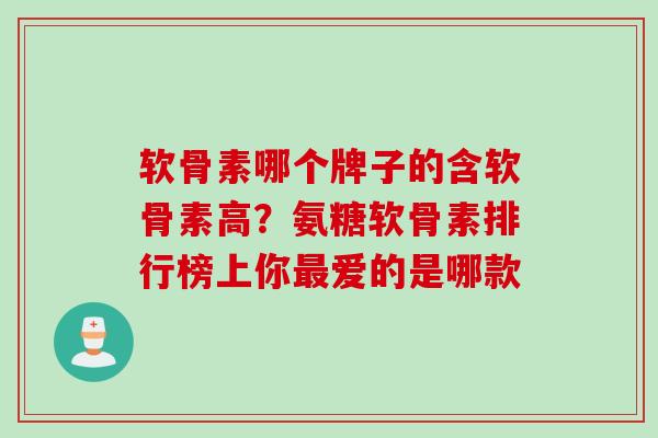 软骨素哪个牌子的含软骨素高？氨糖软骨素排行榜上你最爱的是哪款