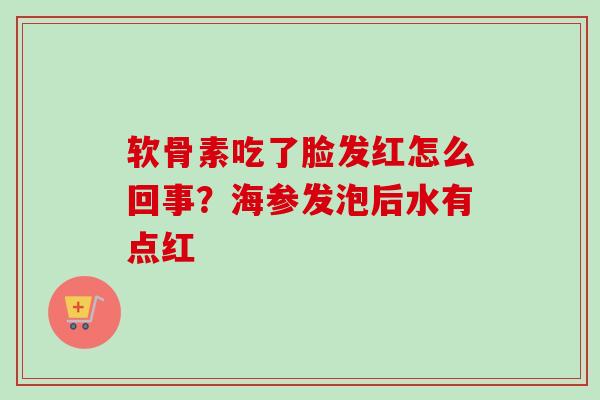 软骨素吃了脸发红怎么回事？海参发泡后水有点红