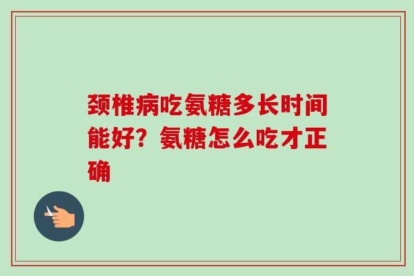 颈椎病吃氨糖多长时间能好？氨糖怎么吃才正确
