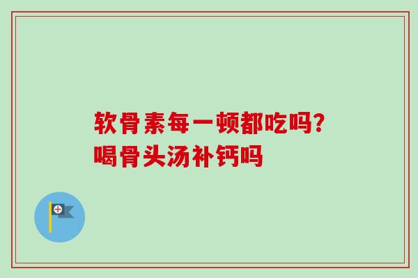 软骨素每一顿都吃吗？喝骨头汤补钙吗