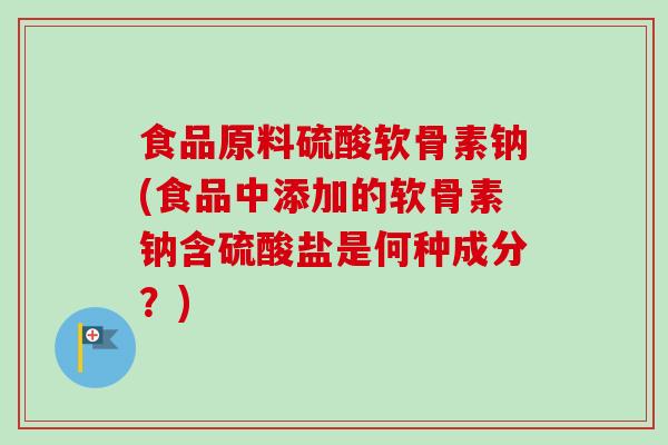 食品原料硫酸软骨素钠(食品中添加的软骨素钠含硫酸盐是何种成分?) 食品原料硫酸软骨素钠(食品中添加的软骨素钠含硫酸盐是何种成分?)