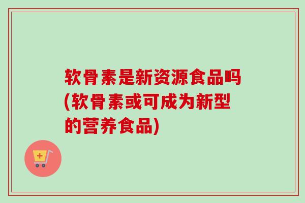 软骨素是新资源食品吗(软骨素或可成为新型的营养食品)