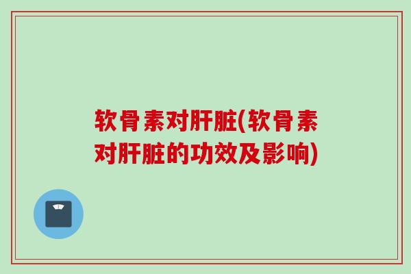 软骨素对肝脏(软骨素对肝脏的功效及影响)
