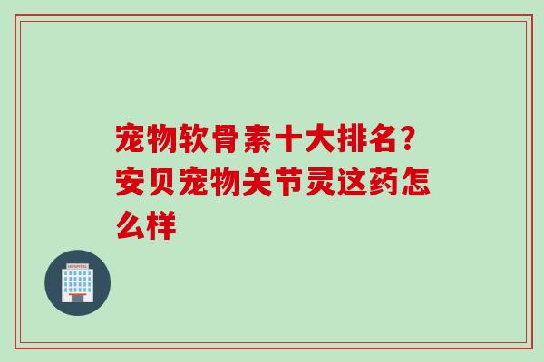 宠物软骨素十大排名？安贝宠物关节灵这药怎么样