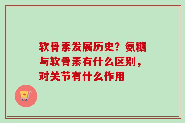 软骨素发展历史?氨糖与软骨素有什么区别,对关节有什么作用 软骨素发展历史?氨糖与软骨素有什么区别,对关节有什么作用