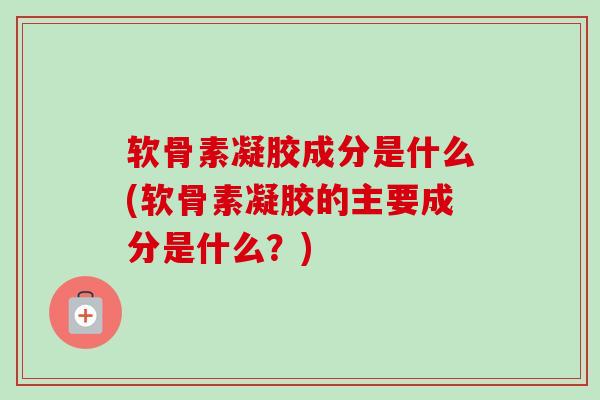 软骨素凝胶成分是什么(软骨素凝胶的主要成分是什么？)