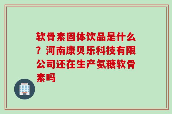 软骨素固体饮品是什么？河南康贝乐科技有限公司还在生产氨糖软骨素吗