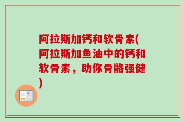 阿拉斯加钙和软骨素(阿拉斯加鱼油中的钙和软骨素，助你骨骼强健)