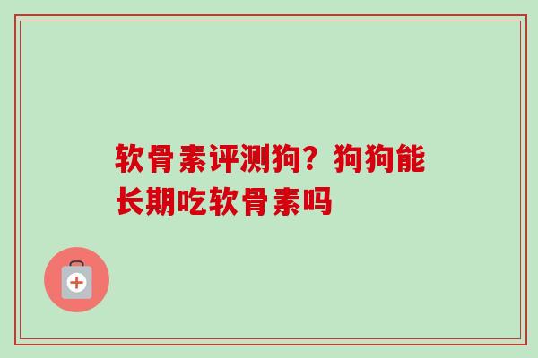 软骨素评测狗？狗狗能长期吃软骨素吗
