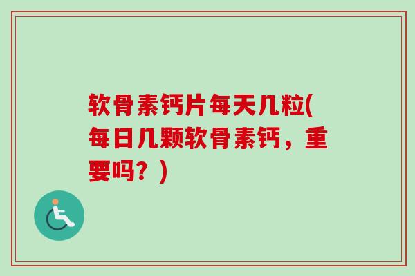 软骨素钙片每天几粒(每日几颗软骨素钙，重要吗？)
