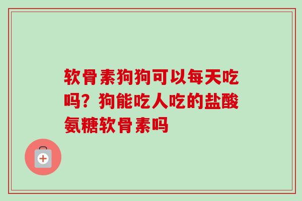 软骨素狗狗可以每天吃吗？狗能吃人吃的盐酸氨糖软骨素吗