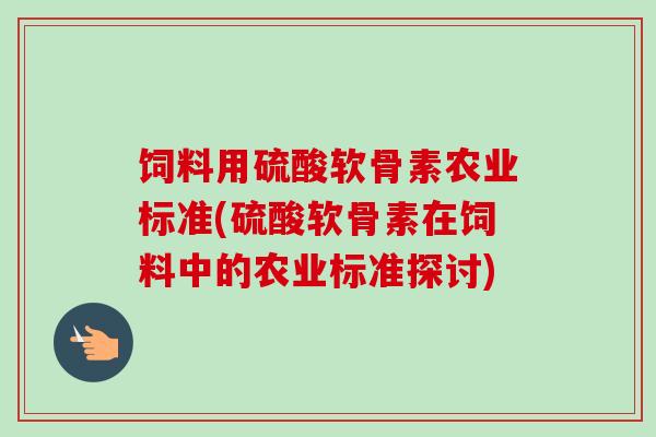 饲料用硫酸软骨素农业标准(硫酸软骨素在饲料中的农业标准探讨)