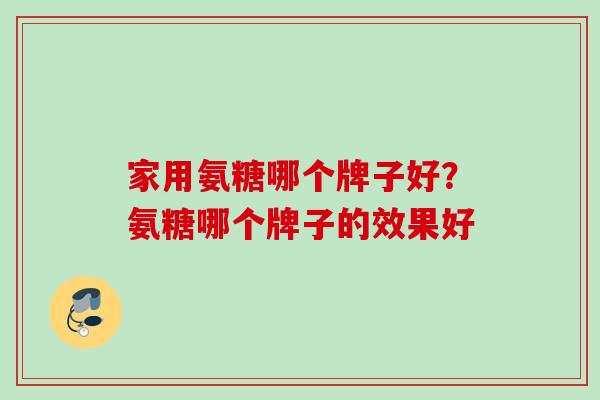 家用氨糖哪个牌子好？氨糖哪个牌子的效果好