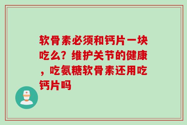 软骨素必须和钙片一块吃么？维护关节的健康，吃氨糖软骨素还用吃钙片吗