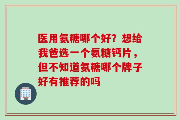 医用氨糖哪个好？想给我爸选一个氨糖钙片，但不知道氨糖哪个牌子好有推荐的吗