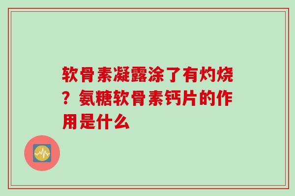 软骨素凝露涂了有灼烧？氨糖软骨素钙片的作用是什么