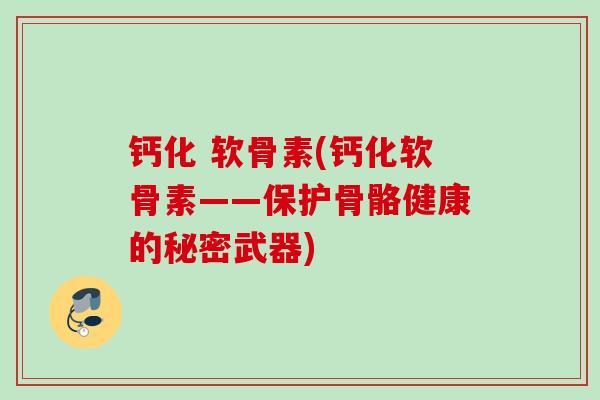 钙化 软骨素(钙化软骨素——保护骨骼健康的秘密武器)