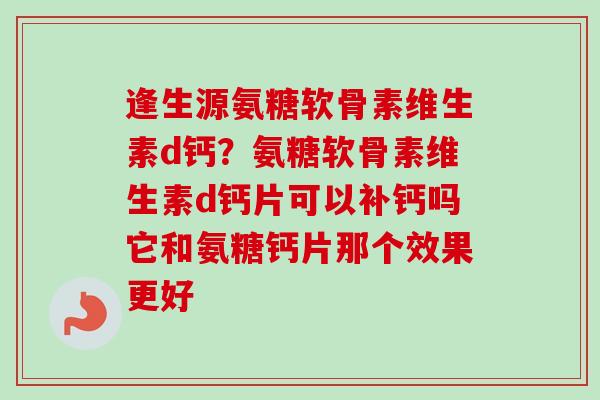 逢生源氨糖软骨素维生素d钙?氨糖软骨素维生素d钙片可以补钙吗它和氨糖钙片那个效果更好 逢生源氨糖软骨素维生素d钙?氨糖软骨素维生素d钙片可以补钙吗它和氨糖钙片那个效果更好