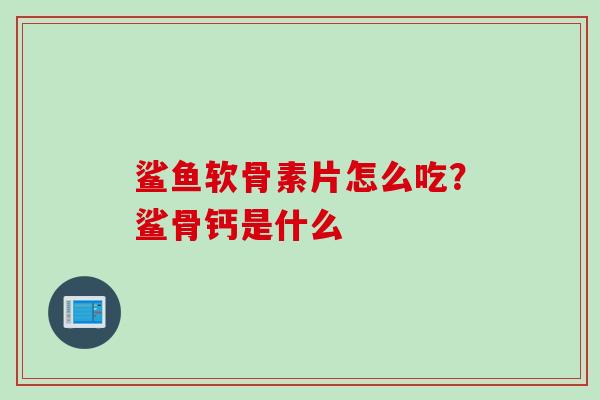 鲨鱼软骨素片怎么吃？鲨骨钙是什么