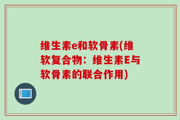 维生素e和软骨素(维软复合物:维生素E与软骨素的联合作用) 维生素e和软骨素(维软复合物:维生素E与软骨素的联合作用)