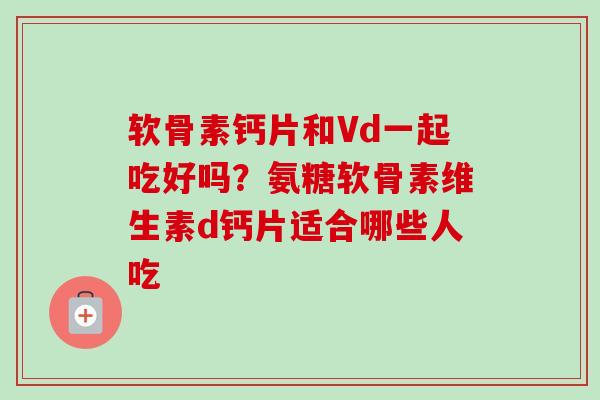 软骨素钙片和Vd一起吃好吗?氨糖软骨素维生素d钙片适合哪些人吃 软骨素钙片和Vd一起吃好吗?氨糖软骨素维生素d钙片适合哪些人吃