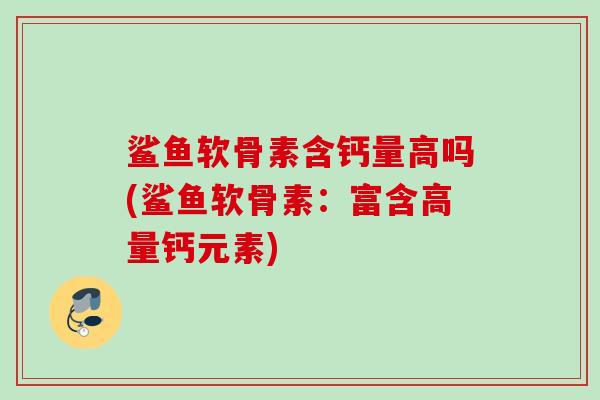 鲨鱼软骨素含钙量高吗(鲨鱼软骨素：富含高量钙元素)