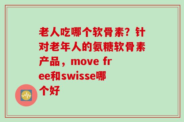 老人吃哪个软骨素？针对老年人的氨糖软骨素产品，move free和swisse哪个好